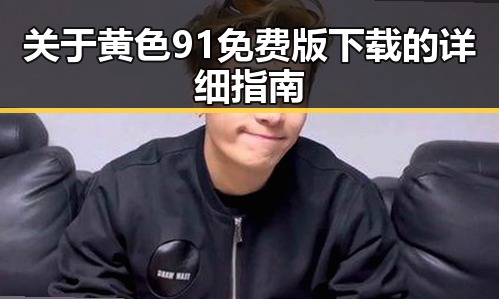 关于黄色91免费版下载的详细指南