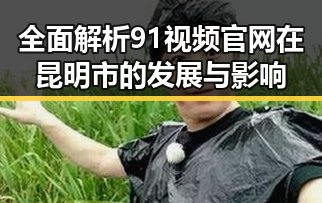 全面解析91视频官网在昆明市的发展与影响