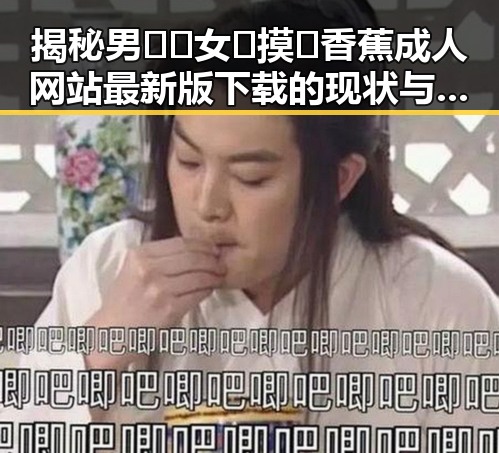 揭秘男🍌❌女🍑摸🐻香蕉成人网站最新版下载的现状与背景