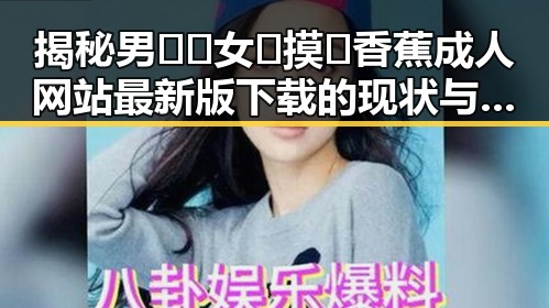 揭秘男🍌❌女🍑摸🐻香蕉成人网站最新版下载的现状与背景