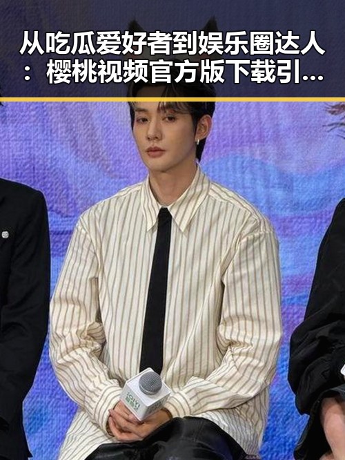 从吃瓜爱好者到娱乐圈达人：樱桃视频官方版下载引发的反差思考