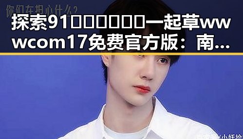 探索91🍆🍑🔞❌❌❌一起草wwwcom17免费官方版：南京市网络最新动态