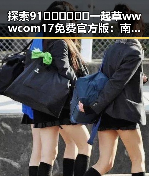 探索91🍆🍑🔞❌❌❌一起草wwwcom17免费官方版：南京市网络最新动态