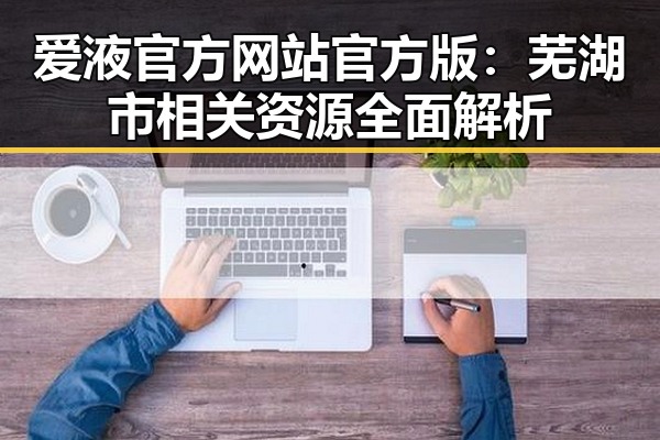 爱液官方网站官方版：芜湖市相关资源全面解析
