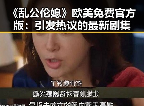 《乱公伦媳》欧美免费官方版：引发热议的最新剧集
