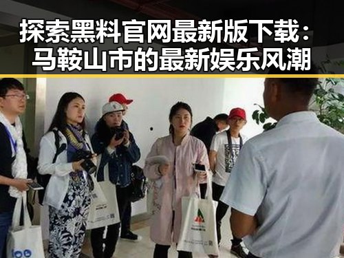 探索黑料 官网最新版下载：马鞍山市的最新娱乐风潮