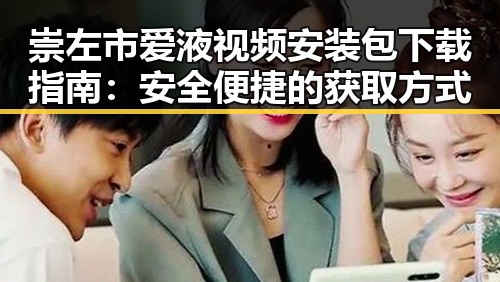 崇左市爱液视频安装包下载指南：安全便捷的获取方式