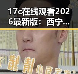 17c在线观看2026最新版:西宁市最新影视资源推荐