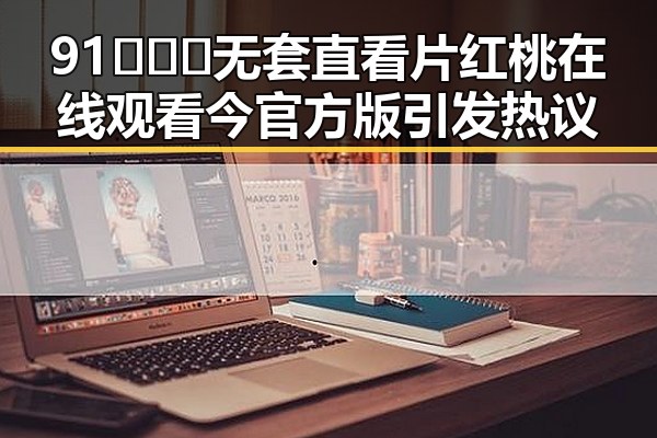 91❌❌❌无套直看片红桃在线观看今官方版引发热议