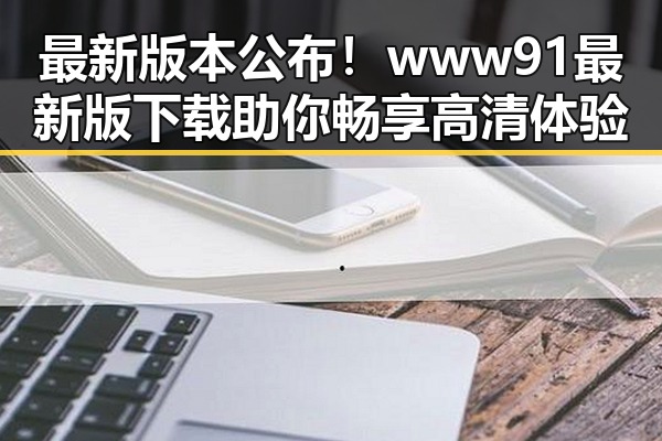 最新版本公布！www91最新版下载助你畅享高清体验