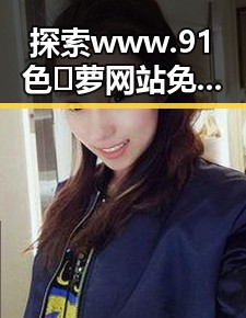 探索www.91色😍萝网站免费版官方版：畅享便捷体验