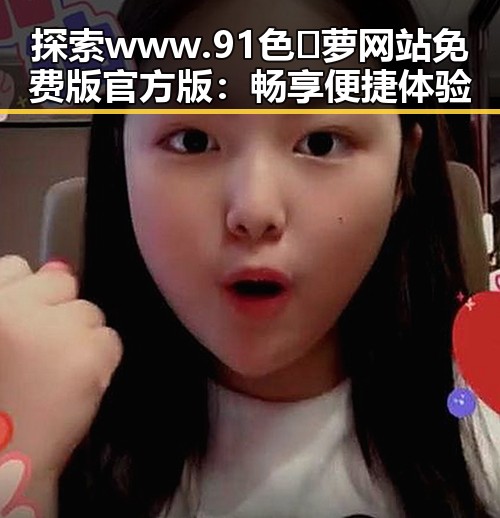 探索www.91色😍萝网站免费版官方版:畅享便捷体验