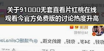 关于91❌❌❌无套直看片红桃在线观看今官方免费版的讨论热度升高