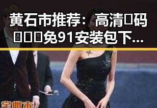 黄石市推荐：高清🈚码🔞❌♋免91安装包下载指南