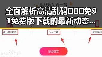 全面解析高清乱码🔞❌♋免91免费版下载的最新动态与实用指南