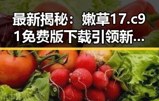 最新揭秘：嫩草17.c 91免费版下载引领新潮流