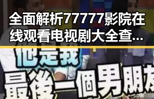 全面解析77777影院在线观看电视剧大全查询爆，人物与娱乐的精彩交汇