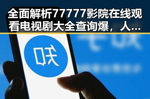 全面解析77777影院在线观看电视剧大全查询爆，人物与娱乐的精彩交汇