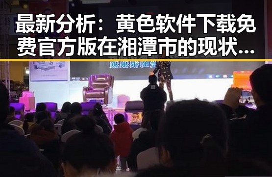 最新分析：黄色软件下载免费官方版在湘潭市的现状与发展