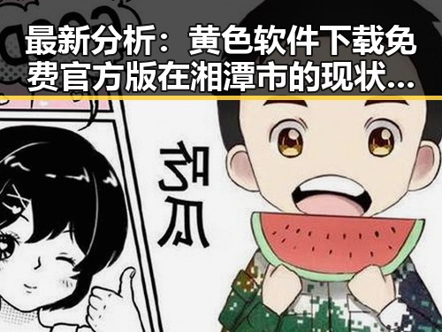 最新分析：黄色软件下载免费官方版在湘潭市的现状与发展