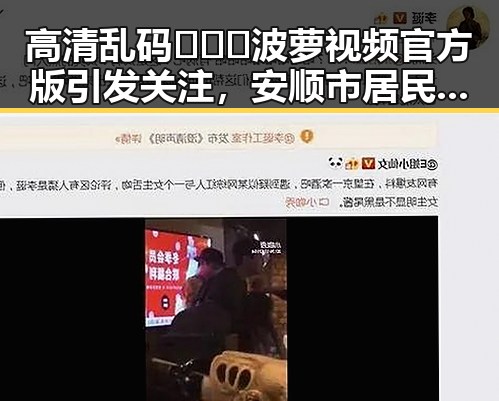 高清乱码🔞❌♋波萝视频官方版引发关注，安顺市居民了解最新动态