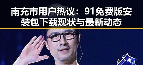 南充市用户热议：91免费版安装包下载现状与最新动态