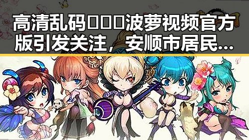 高清乱码🔞❌♋波萝视频官方版引发关注，安顺市居民了解最新动态