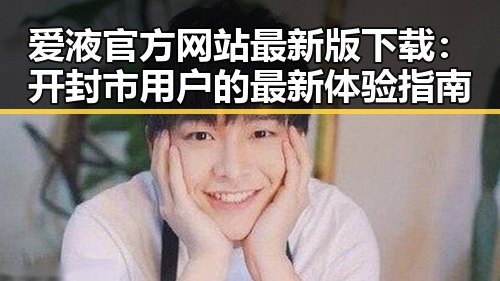 爱液官方网站最新版下载：开封市用户的最新体验指南