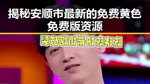 揭秘安顺市最新的免费黄色免费版资源