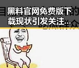 黑料 官网免费版下载现状引发关注，滁州市用户热议