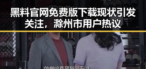 黑料 官网免费版下载现状引发关注，滁州市用户热议