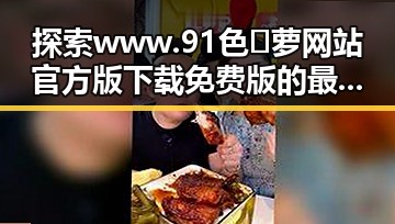 探索www.91色😍萝网站官方版下载免费版的最新动态与实用指南