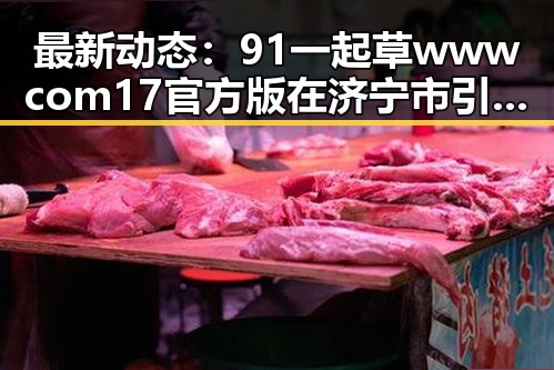 最新动态:91 一起草wwwcom17官方版在济宁市引发关注