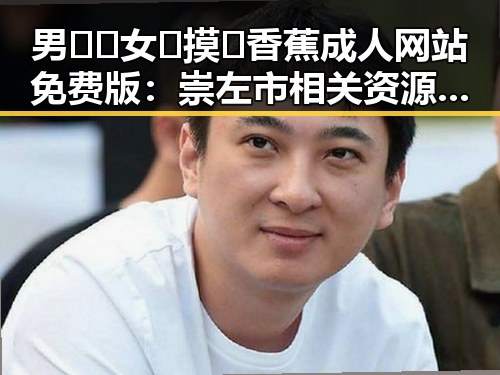 男🍌❌女🍑摸🐻香蕉成人网站免费版：崇左市相关资源介绍