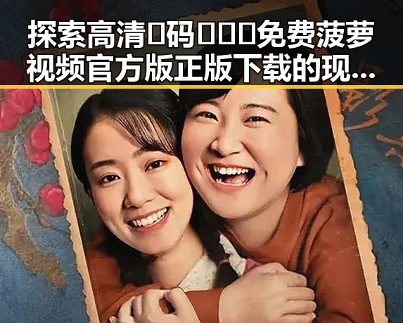 探索高清🈚码🔞❌♋免费菠萝视频官方版正版下载的现状与未来