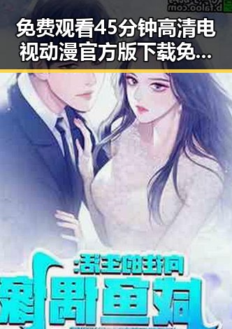 免费观看45分钟高清电视动漫官方版下载免费版：轻松享受精彩动画体验