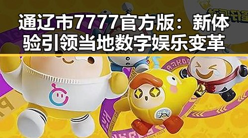 通辽市7777官方版：新体验引领当地数字娱乐变革