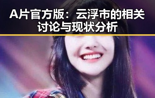 A片官方版：云浮市的相关讨论与现状分析