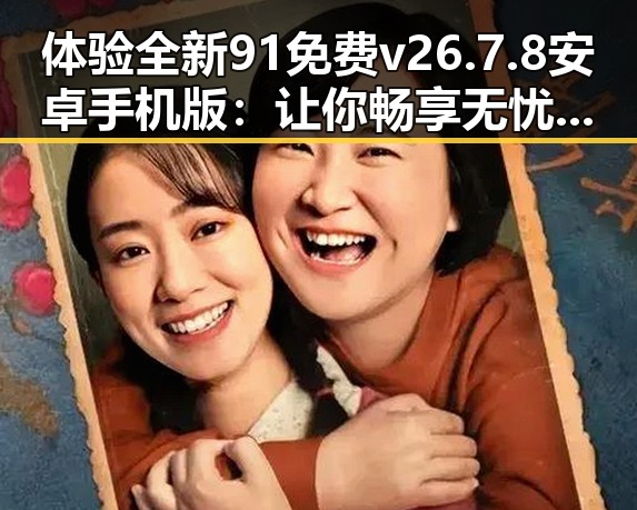 体验全新91免费v26.7.8 安卓手机版：让你畅享无忧下载