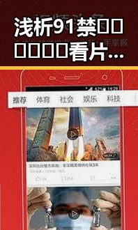 浅析91禁🍆🍑🔞❌❌❌看片17c免费版下载的现状与影响