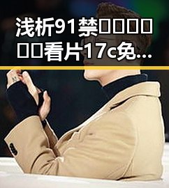 浅析91禁🍆🍑🔞❌❌❌看片17c免费版下载的现状与影响