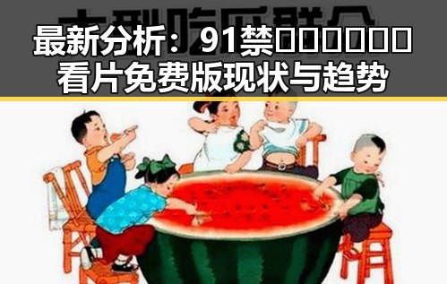 最新分析：91禁🍆🍑🔞❌❌❌看片免费版现状与趋势