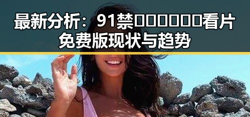 最新分析：91禁🍆🍑🔞❌❌❌看片免费版现状与趋势
