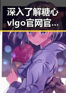 深入了解糖心vlgo官网官方版，开启精彩体验之旅