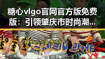 糖心vlgo官网官方版免费版：引领肇庆市时尚潮流的全新选择