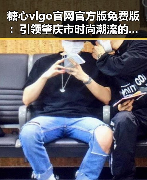 糖心vlgo官网官方版免费版：引领肇庆市时尚潮流的全新选择
