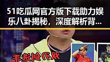 51吃瓜网官方版下载助力娱乐八卦揭秘，深度解析背后人物动态