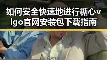 如何安全快速地进行糖心vlgo官网安装包下载指南