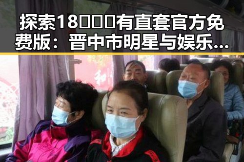 探索18❌❌❌有直套官方免费版：晋中市明星与娱乐圈的最新动态