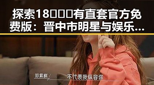 探索18❌❌❌有直套官方免费版：晋中市明星与娱乐圈的最新动态